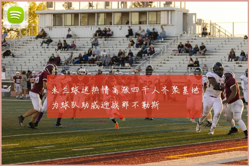 米兰球迷热情高涨四千人齐聚基地为球队助威迎战那不勒斯