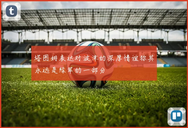 塔图姆表达对波津的深厚情谊称其永远是绿军的一部分