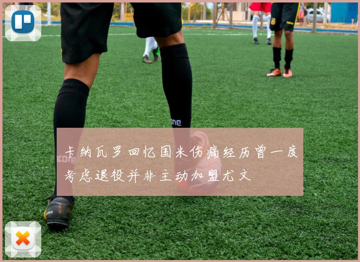 卡纳瓦罗回忆国米伤痛经历曾一度考虑退役并非主动加盟尤文