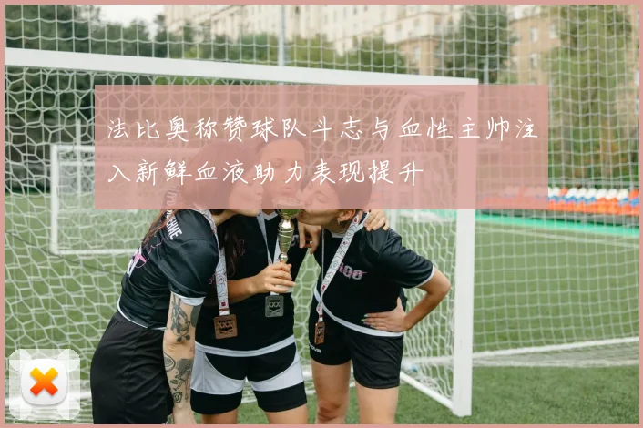 法比奥称赞球队斗志与血性主帅注入新鲜血液助力表现提升