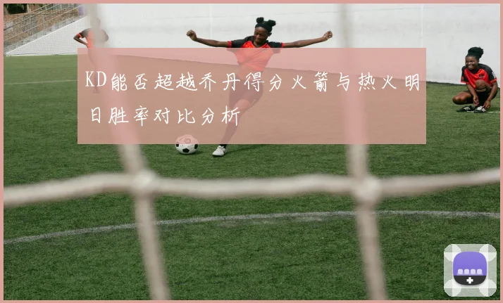 KD能否超越乔丹得分火箭与热火明日胜率对比分析