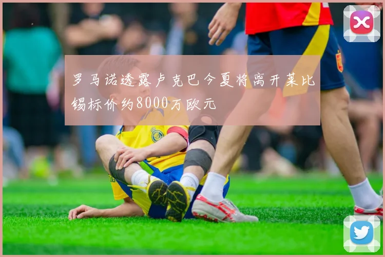罗马诺透露卢克巴今夏将离开莱比锡标价约8000万欧元