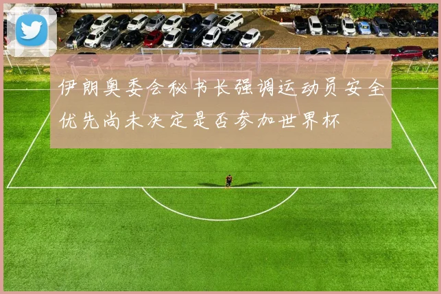 伊朗奥委会秘书长强调运动员安全优先尚未决定是否参加世界杯