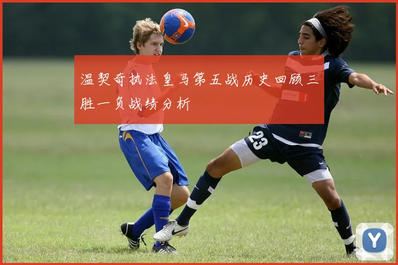 温契奇执法皇马第五战历史回顾三胜一负战绩分析