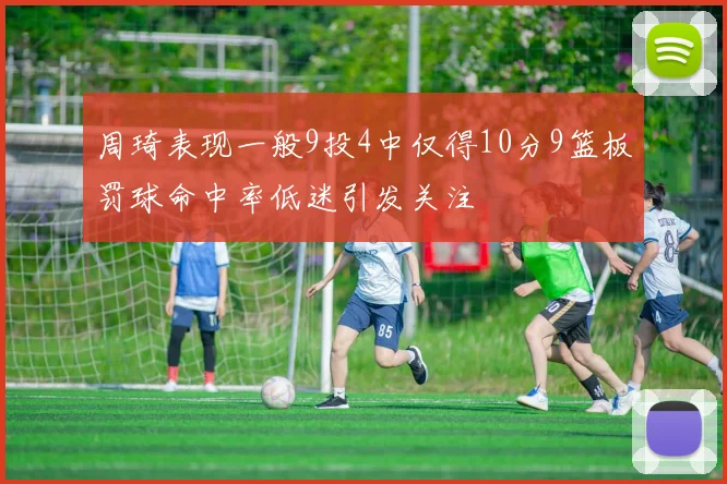 周琦表现一般9投4中仅得10分9篮板罚球命中率低迷引发关注
