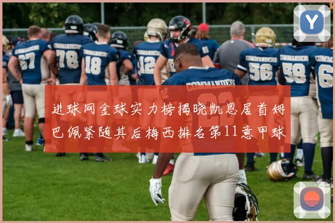 进球网金球实力榜揭晓凯恩居首姆巴佩紧随其后梅西排名第11意甲球员无缘前15