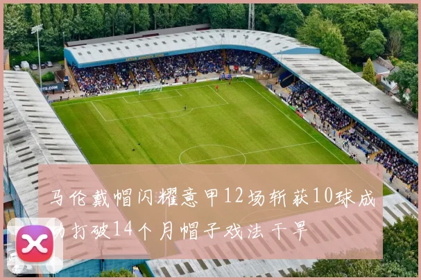 马伦戴帽闪耀意甲12场斩获10球成功打破14个月帽子戏法干旱