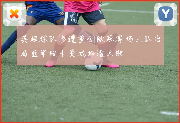 英超球队惨遭重创欧冠赛场三队出局蓝军纽卡曼城均遭大败