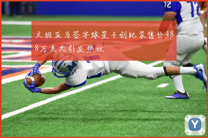 文班亚马签字球星卡创纪录售价488万美元引发热议