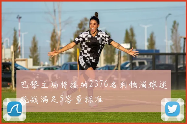 巴黎主场将接纳2376名利物浦球迷观战满足5容量标准