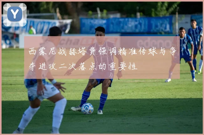 西蒙尼战赫塔费强调精准传球与争夺进攻二次落点的重要性