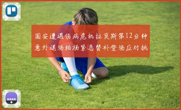 国安遭遇伤病危机拉莫斯第12分钟意外退场柏杨紧急替补登场应对挑战