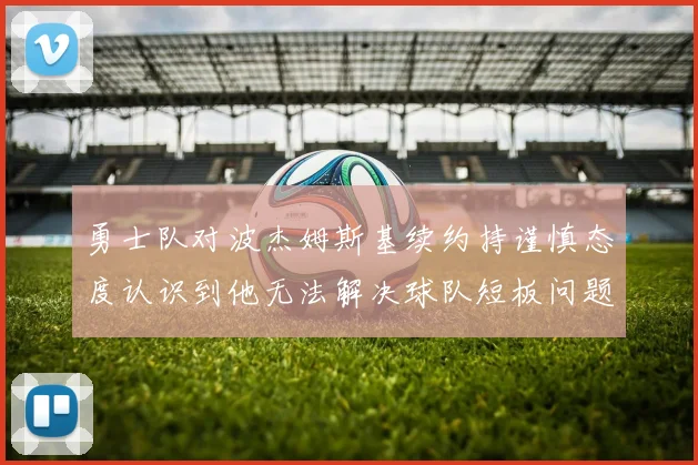 勇士队对波杰姆斯基续约持谨慎态度认识到他无法解决球队短板问题