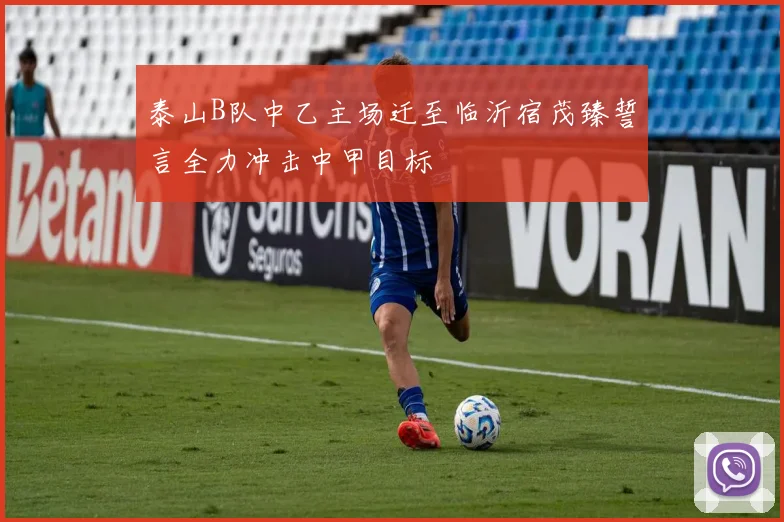 泰山B队中乙主场迁至临沂宿茂臻誓言全力冲击中甲目标