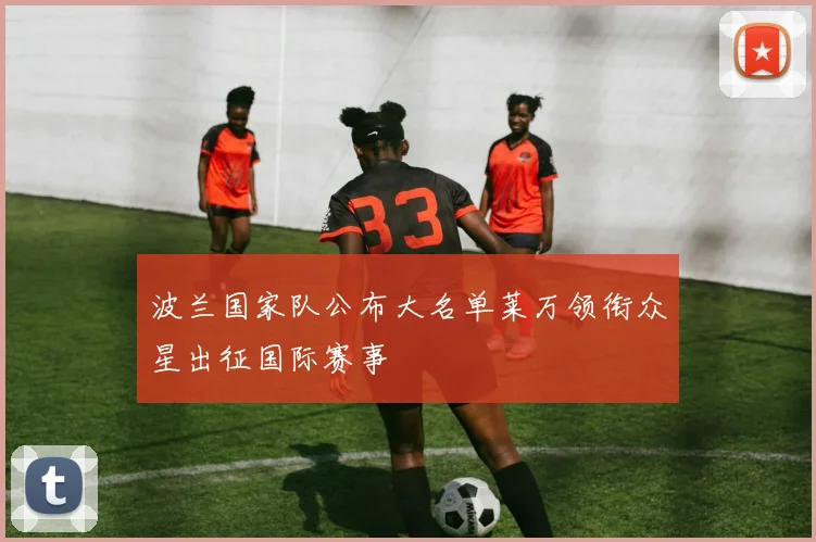 波兰国家队公布大名单莱万领衔众星出征国际赛事